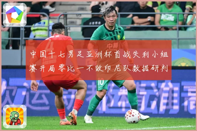 中国十七男足亚洲杯首战失利小组赛开局零比一不敌印尼队数据研判：最新赛事动态与深度分析