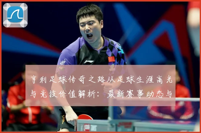 亨利足球传奇之路从足球生涯高光与竞技价值解析：最新赛事动态与深度分析