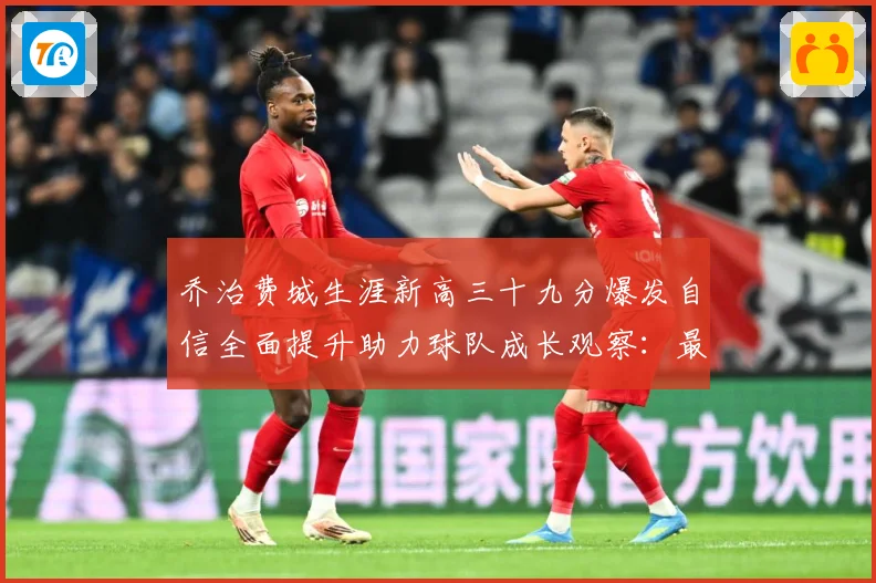乔治费城生涯新高三十九分爆发自信全面提升助力球队成长观察：最新赛事动态与深度分析