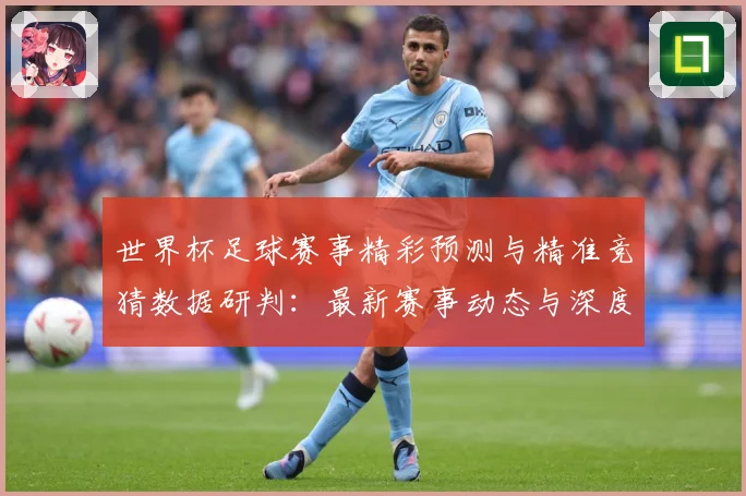 世界杯足球赛事精彩预测与精准竞猜数据研判：最新赛事动态与深度分析