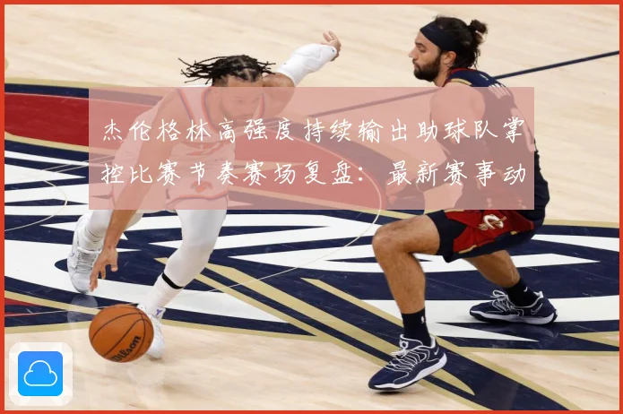 杰伦格林高强度持续输出助球队掌控比赛节奏赛场复盘：最新赛事动态与深度分析
