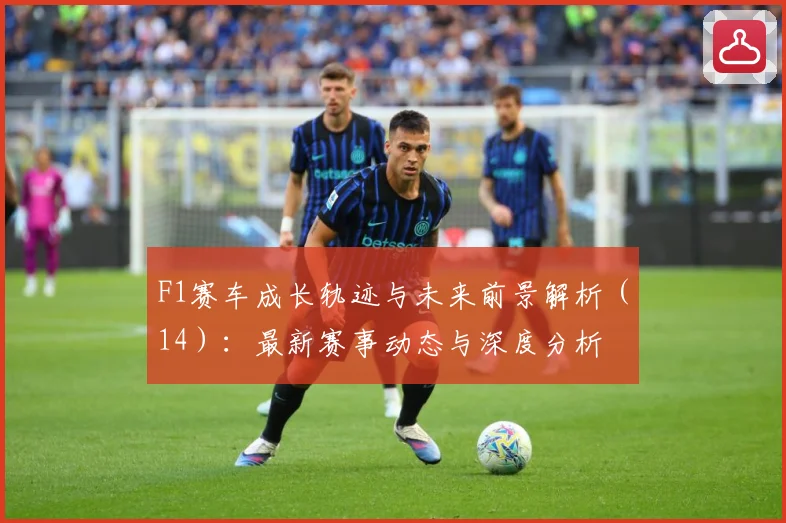 F1赛车成长轨迹与未来前景解析（14）：最新赛事动态与深度分析