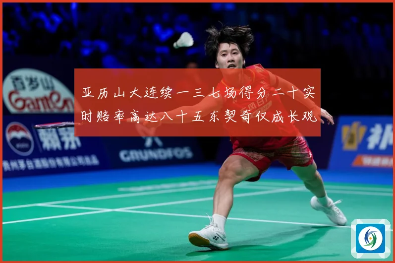 亚历山大连续一三七场得分二十实时赔率高达八十五东契奇仅成长观察：最新赛事动态与深度分析