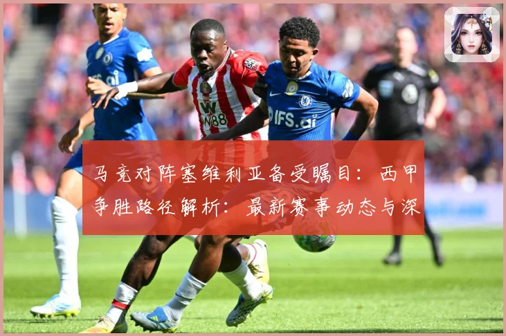 马竞对阵塞维利亚备受瞩目：西甲争胜路径解析：最新赛事动态与深度分析