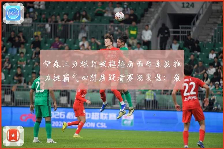 伊森三分球打破尴尬局面母亲发推力挺霸气回怼质疑者赛场复盘：最新赛事动态与深度分析