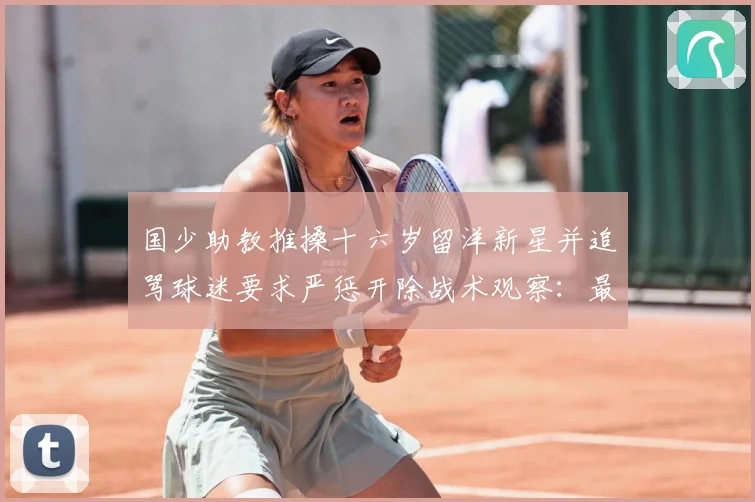 国少助教推搡十六岁留洋新星并追骂球迷要求严惩开除战术观察：最新赛事动态与深度分析