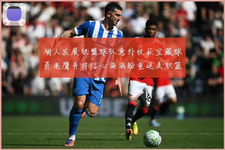 湖人发展联盟球队意外收获宝藏球员老鹰弃将信心满满盼重返美职篮赛场复盘：最新赛事动态与深度分析