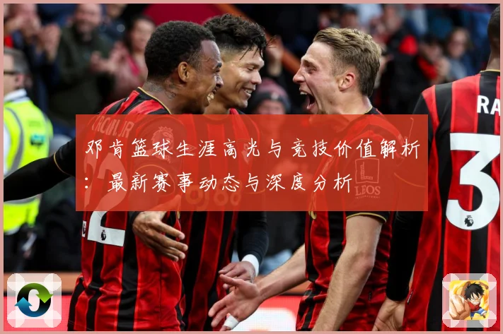 邓肯篮球生涯高光与竞技价值解析：最新赛事动态与深度分析