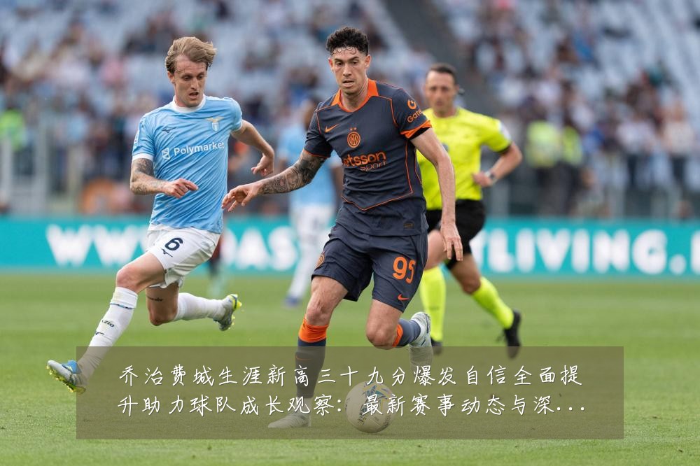 乔治费城生涯新高三十九分爆发自信全面提升助力球队成长观察:最新赛事动态与深度分析