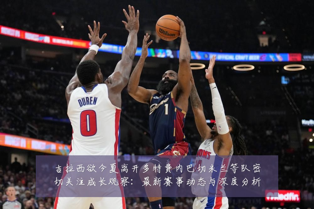 吉拉西欲今夏离开多特费内巴切米兰等队密切关注成长观察：最新赛事动态与深度分析
