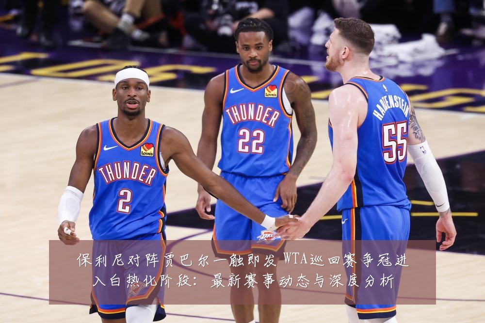 保利尼对阵贾巴尔一触即发 WTA巡回赛争冠进入白热化阶段:最新赛事动态与深度分析