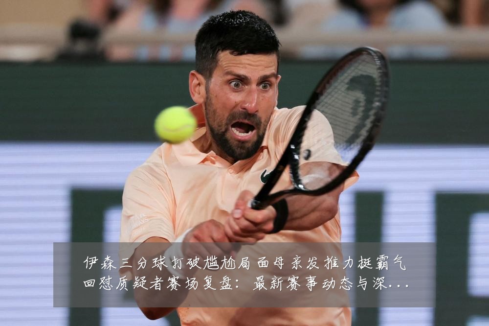 伊森三分球打破尴尬局面母亲发推力挺霸气回怼质疑者赛场复盘:最新赛事动态与深度分析
