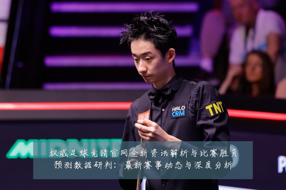 权威足球竞猜官网全新资讯解析与比赛胜负预测数据研判：最新赛事动态与深度分析