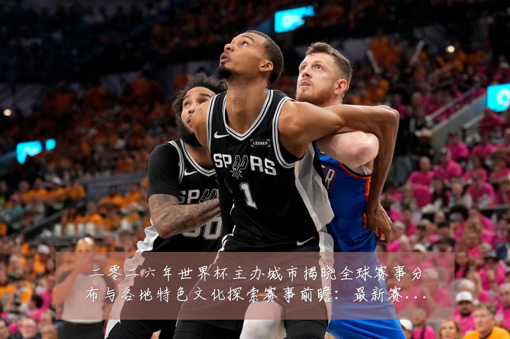 二零二六年世界杯主办城市揭晓全球赛事分布与各地特色文化探索赛事前瞻：最新赛事动态与深度分析