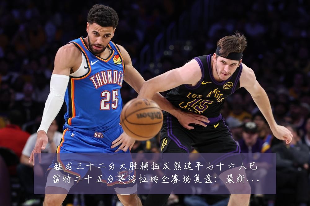 猛龙三十二分大胜横扫灰熊追平七十六人巴雷特二十五分英格拉姆全赛场复盘:最新赛事动态与深度分析