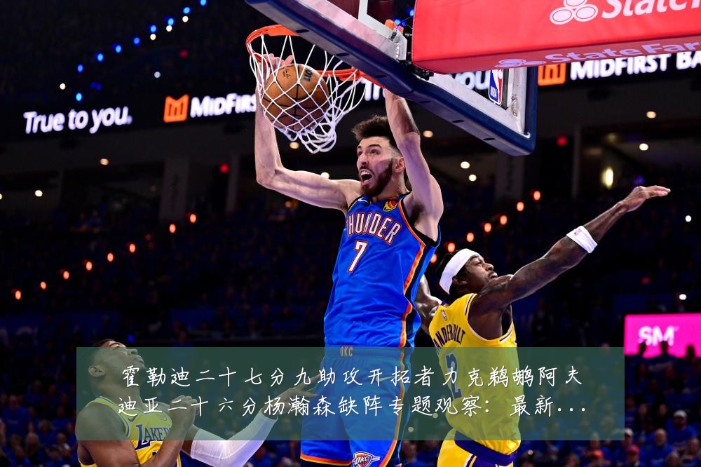 霍勒迪二十七分九助攻开拓者力克鹈鹕阿夫迪亚二十六分杨瀚森缺阵专题观察：最新赛事动态与深度分析